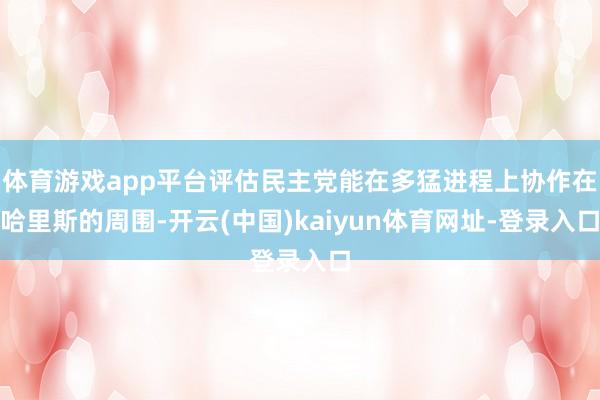 体育游戏app平台评估民主党能在多猛进程上协作在哈里斯的周围-开云(中国)kaiyun体育网址-登录入口