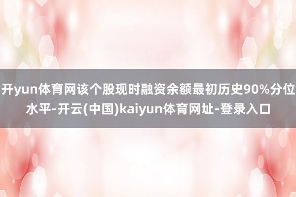 开yun体育网该个股现时融资余额最初历史90%分位水平-开云(中国)kaiyun体育网址-登录入口