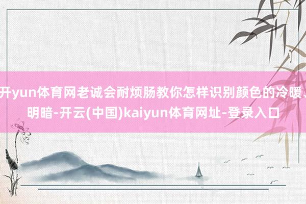开yun体育网老诚会耐烦肠教你怎样识别颜色的冷暖、明暗-开云(中国)kaiyun体育网址-登录入口