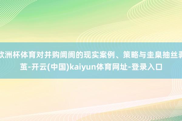 欧洲杯体育对并购阛阓的现实案例、策略与圭臬抽丝剥茧-开云(中国)kaiyun体育网址-登录入口