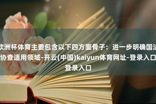 欧洲杯体育主要包含以下四方面骨子：进一步明确国法协查适用领域-开云(中国)kaiyun体育网址-登录入口