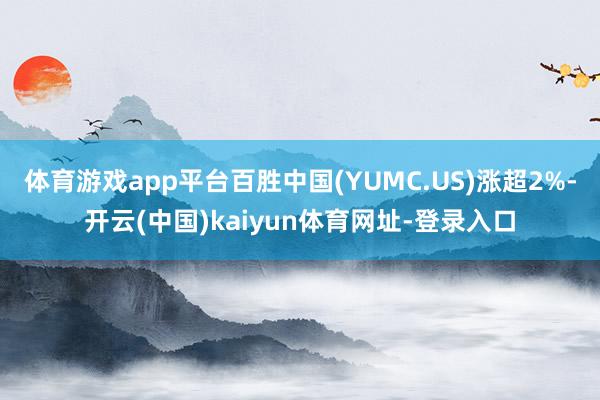 体育游戏app平台百胜中国(YUMC.US)涨超2%-开云(中国)kaiyun体育网址-登录入口