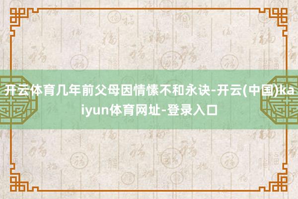 开云体育几年前父母因情愫不和永诀-开云(中国)kaiyun体育网址-登录入口