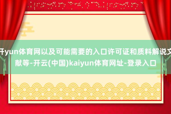 开yun体育网以及可能需要的入口许可证和质料解说文献等-开云(中国)kaiyun体育网址-登录入口