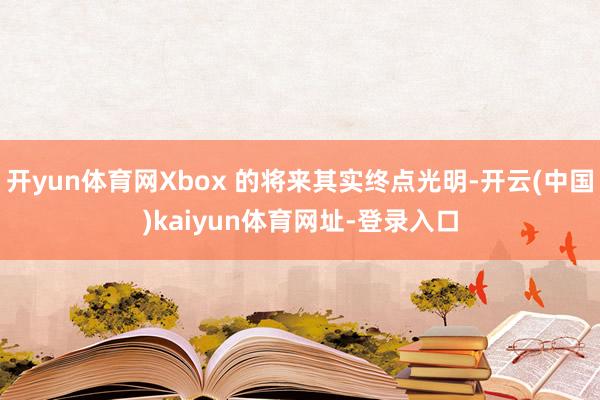 开yun体育网Xbox 的将来其实终点光明-开云(中国)kaiyun体育网址-登录入口