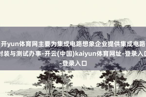开yun体育网主要为集成电路想象企业提供集成电路封装与测试办事-开云(中国)kaiyun体育网址-登录入口
