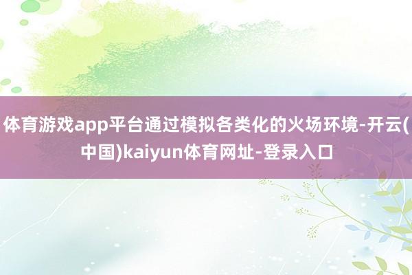 体育游戏app平台通过模拟各类化的火场环境-开云(中国)kaiyun体育网址-登录入口