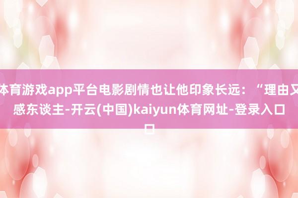 体育游戏app平台电影剧情也让他印象长远：“理由又感东谈主-开云(中国)kaiyun体育网址-登录入口