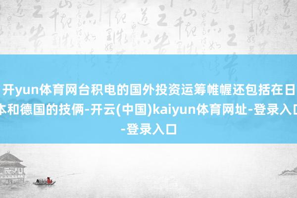 开yun体育网台积电的国外投资运筹帷幄还包括在日本和德国的技俩-开云(中国)kaiyun体育网址-登录入口