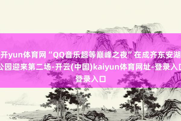开yun体育网“QQ音乐超等巅峰之夜”在成齐东安湖公园迎来第二场-开云(中国)kaiyun体育网址-登录入口