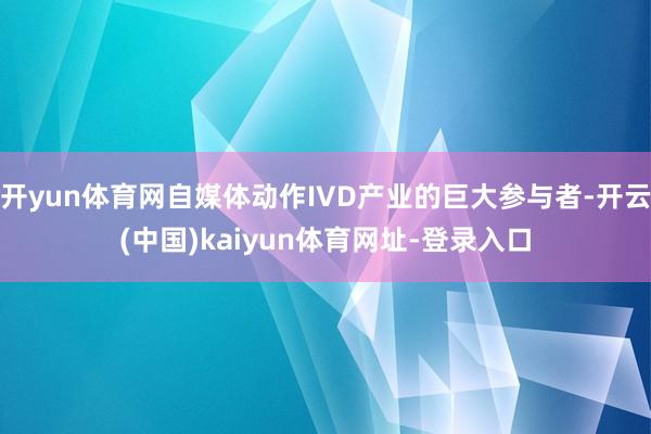 开yun体育网自媒体动作IVD产业的巨大参与者-开云(中国)kaiyun体育网址-登录入口