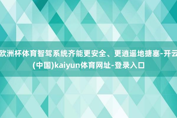 欧洲杯体育智驾系统齐能更安全、更逍遥地搪塞-开云(中国)kaiyun体育网址-登录入口