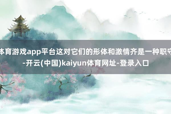 体育游戏app平台这对它们的形体和激情齐是一种职守-开云(中国)kaiyun体育网址-登录入口