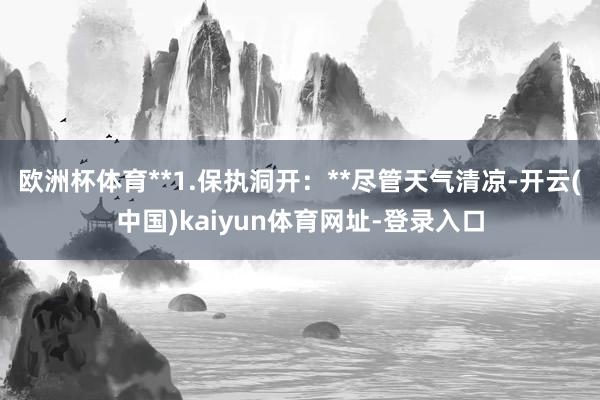 欧洲杯体育**1.保执洞开：**尽管天气清凉-开云(中国)kaiyun体育网址-登录入口