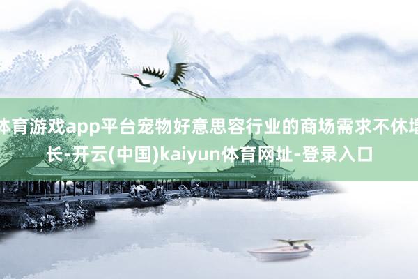 体育游戏app平台宠物好意思容行业的商场需求不休增长-开云(中国)kaiyun体育网址-登录入口