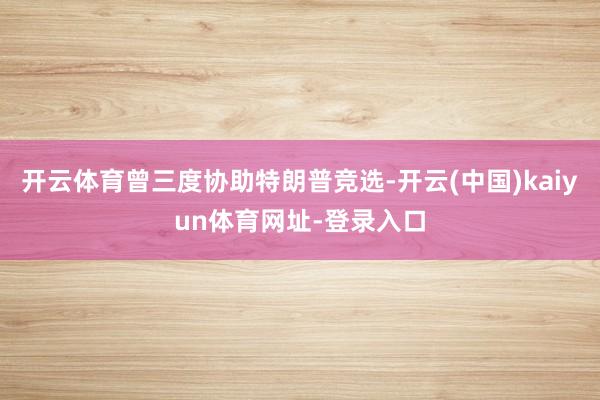 开云体育曾三度协助特朗普竞选-开云(中国)kaiyun体育网址-登录入口
