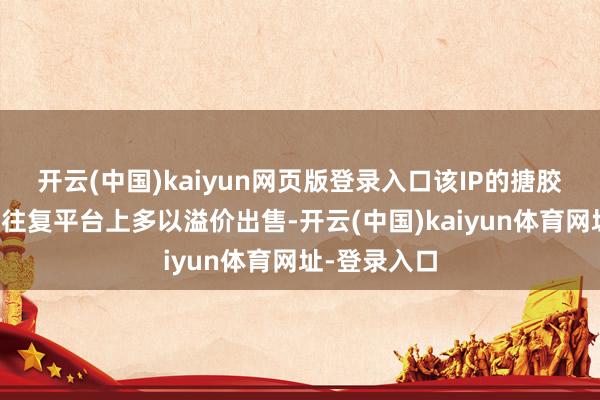开云(中国)kaiyun网页版登录入口该IP的搪胶盲盒在二手往复平台上多以溢价出售-开云(中国)kaiyun体育网址-登录入口