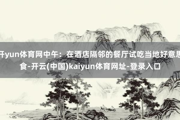 开yun体育网中午：在酒店隔邻的餐厅试吃当地好意思食-开云(中国)kaiyun体育网址-登录入口