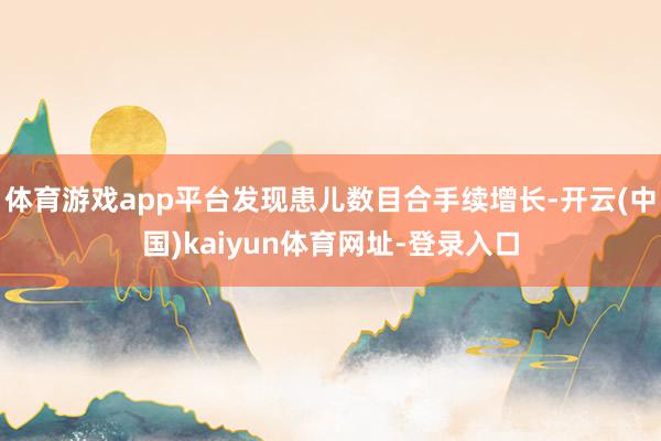 体育游戏app平台发现患儿数目合手续增长-开云(中国)kaiyun体育网址-登录入口
