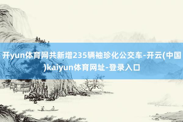 开yun体育网共新增235辆袖珍化公交车-开云(中国)kaiyun体育网址-登录入口