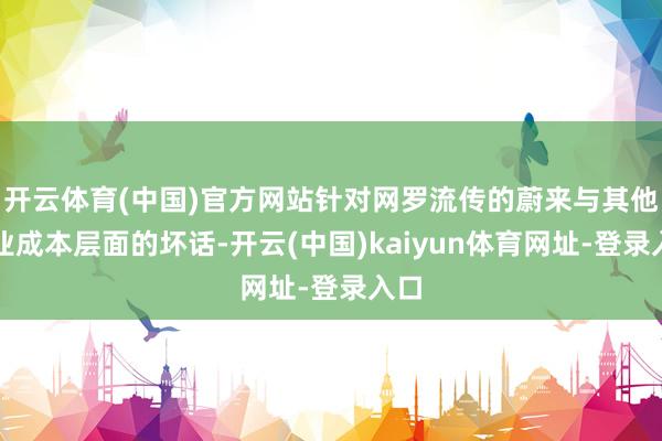 开云体育(中国)官方网站针对网罗流传的蔚来与其他企业成本层面的坏话-开云(中国)kaiyun体育网址-登录入口