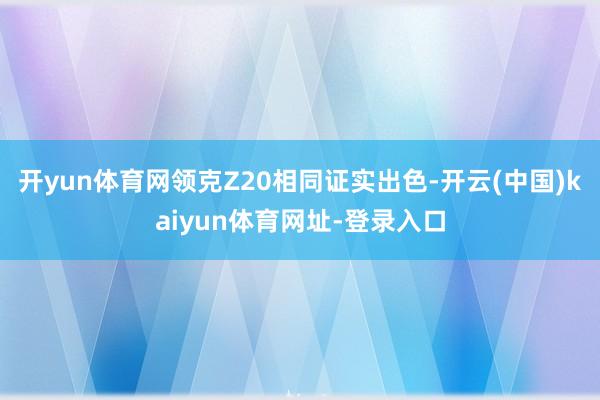 开yun体育网领克Z20相同证实出色-开云(中国)kaiyun体育网址-登录入口