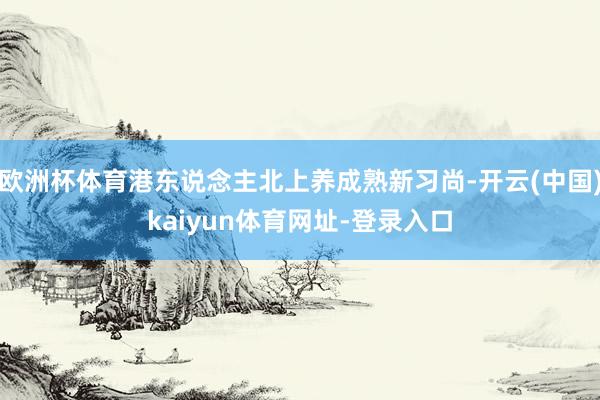 欧洲杯体育港东说念主北上养成熟新习尚-开云(中国)kaiyun体育网址-登录入口