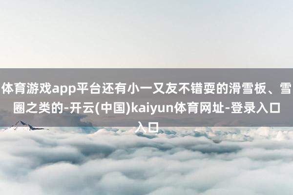 体育游戏app平台还有小一又友不错耍的滑雪板、雪圈之类的-开云(中国)kaiyun体育网址-登录入口