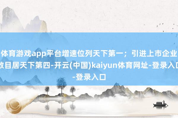 体育游戏app平台增速位列天下第一；引进上市企业数目居天下第四-开云(中国)kaiyun体育网址-登录入口