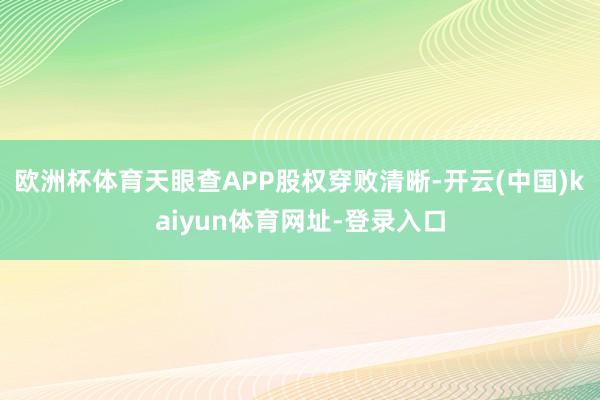 欧洲杯体育天眼查APP股权穿败清晰-开云(中国)kaiyun体育网址-登录入口