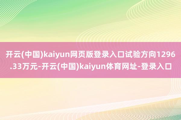 开云(中国)kaiyun网页版登录入口试验方向1296.33万元-开云(中国)kaiyun体育网址-登录入口