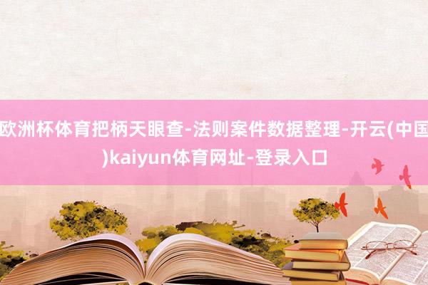 欧洲杯体育把柄天眼查-法则案件数据整理-开云(中国)kaiyun体育网址-登录入口