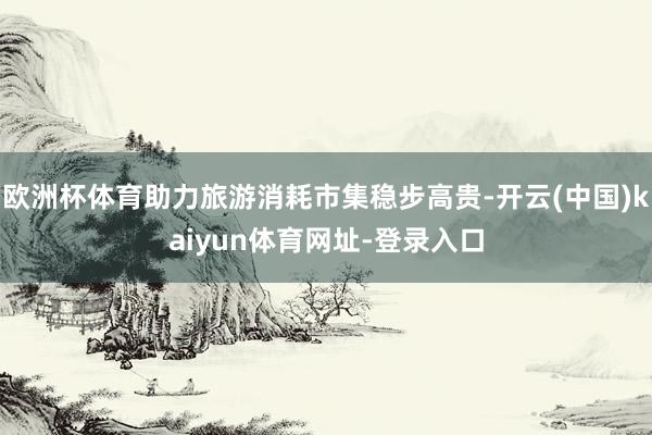 欧洲杯体育助力旅游消耗市集稳步高贵-开云(中国)kaiyun体育网址-登录入口