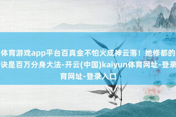 体育游戏app平台百真金不怕火成神云落！她修都的功法诀是百万分身大法-开云(中国)kaiyun体育网址-登录入口