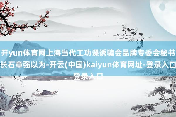 开yun体育网上海当代工功课诱骗会品牌专委会秘书长石章强以为-开云(中国)kaiyun体育网址-登录入口