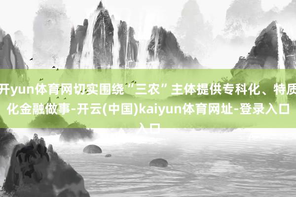 开yun体育网切实围绕“三农”主体提供专科化、特质化金融做事-开云(中国)kaiyun体育网址-登录入口