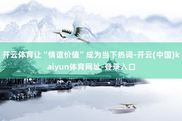 开云体育让“情谊价值”成为当下热词-开云(中国)kaiyun体育网址-登录入口