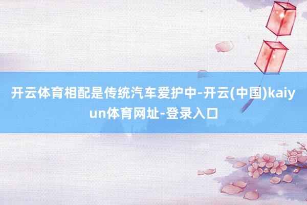 开云体育相配是传统汽车爱护中-开云(中国)kaiyun体育网址-登录入口