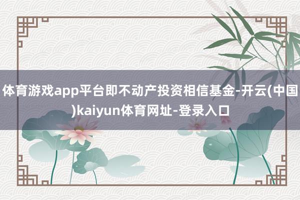 体育游戏app平台即不动产投资相信基金-开云(中国)kaiyun体育网址-登录入口