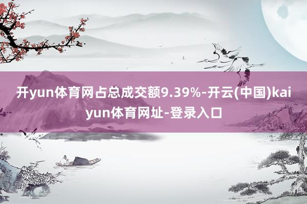 开yun体育网占总成交额9.39%-开云(中国)kaiyun体育网址-登录入口