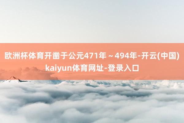 欧洲杯体育开凿于公元471年～494年-开云(中国)kaiyun体育网址-登录入口