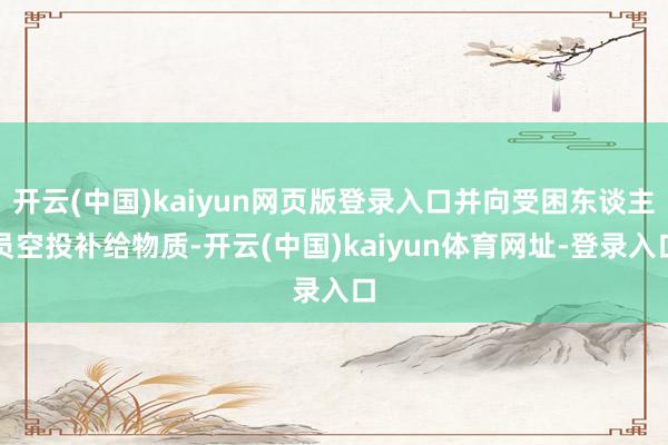 开云(中国)kaiyun网页版登录入口并向受困东谈主员空投补给物质-开云(中国)kaiyun体育网址-登录入口