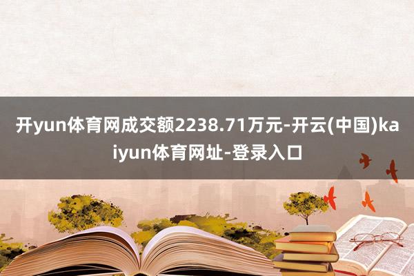 开yun体育网成交额2238.71万元-开云(中国)kaiyun体育网址-登录入口