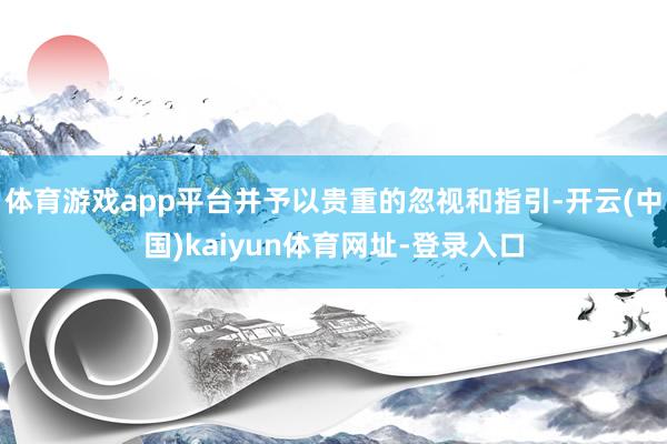 体育游戏app平台并予以贵重的忽视和指引-开云(中国)kaiyun体育网址-登录入口