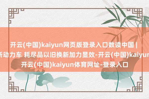 开云(中国)kaiyun网页版登录入口数读中国 | 超60%耗尽者选购新动力车 耗尽品以旧换新加力显效-开云(中国)kaiyun体育网址-登录入口
