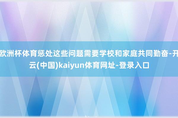 欧洲杯体育惩处这些问题需要学校和家庭共同勤奋-开云(中国)kaiyun体育网址-登录入口