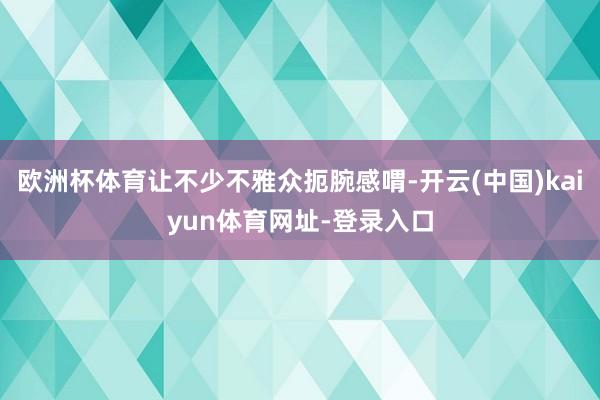 欧洲杯体育让不少不雅众扼腕感喟-开云(中国)kaiyun体育网址-登录入口