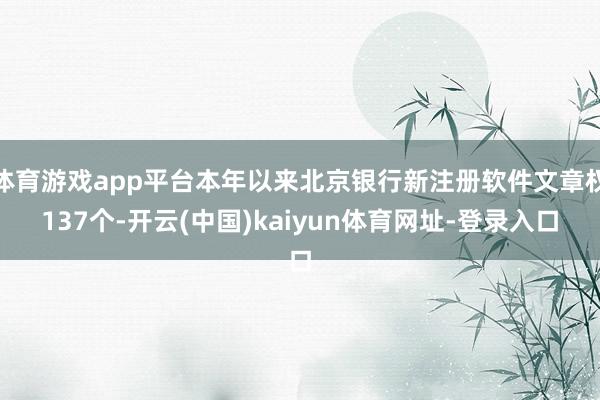 体育游戏app平台本年以来北京银行新注册软件文章权137个-开云(中国)kaiyun体育网址-登录入口