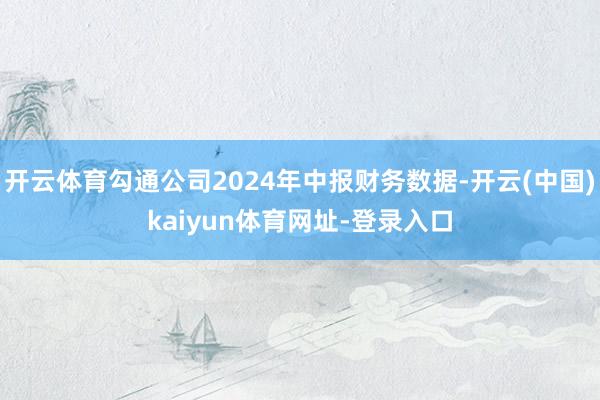 开云体育勾通公司2024年中报财务数据-开云(中国)kaiyun体育网址-登录入口