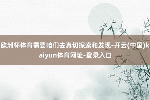 欧洲杯体育需要咱们去真切探索和发现-开云(中国)kaiyun体育网址-登录入口